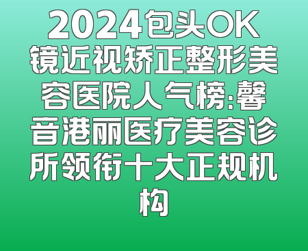 2024包头OK镜近视矫正整形美容医院人气榜：馨音港丽医疗美容诊所领衔十大正规机构