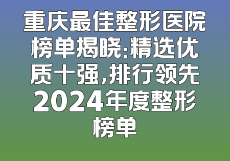 重庆最佳整形医院榜单揭晓：精选优质十强，排行领先2024年度整形榜单