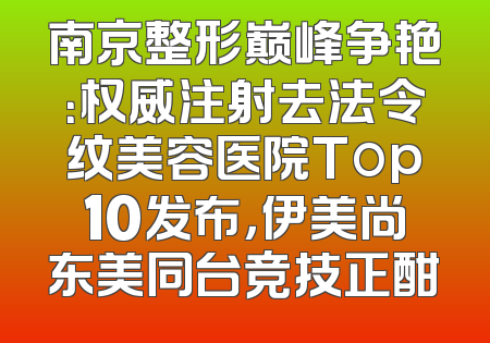 南京整形巅峰争艳：权威注射去法令纹美容医院Top10发布，伊美尚东美同台竞技正酣