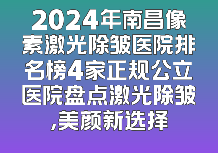 2024年南昌像素激光除皱医院排名榜4家正规公立医院盘点激光除皱，美颜新选择
