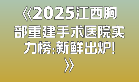 《2025江西胸部重建手术医院实力榜：新鲜出炉！》