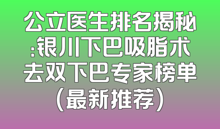 公立医生排名揭秘：银川下巴吸脂术去双下巴专家榜单（最新推荐）