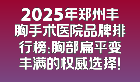 2025年郑州丰胸手术医院品牌排行榜：胸部扁平变丰满的权威选择！