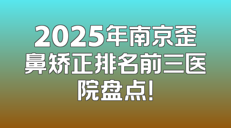 2025年南京歪鼻矫正排名前三医院盘点！