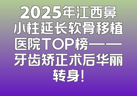 2025年江西鼻小柱延长软骨移植医院TOP榜——牙齿矫正术后华丽转身！