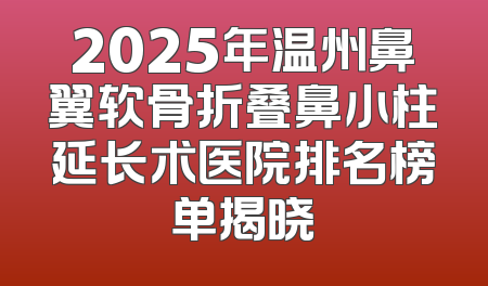 2025年温州鼻翼软骨折叠鼻小柱延长术医院排名榜单揭晓