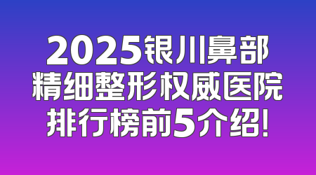 2025银川鼻部精细整形权威医院排行榜前5介绍！