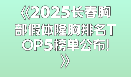 《2025长春胸部假体隆胸排名TOP5榜单公布！》