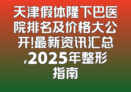 天津假体隆下巴医院排名及价格大公开！最新资讯汇总，2025年整形指南