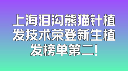 上海泪沟熊猫针植发技术荣登新生植发榜单第二！