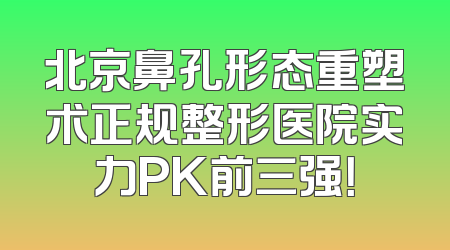 北京鼻孔形态重塑术正规整形医院实力PK前三强！
