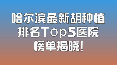 哈尔滨最新胡种植排名Top5医院榜单揭晓！