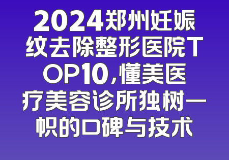 2024郑州妊娠纹去除整形医院TOP10，懂美医疗美容诊所独树一帜的口碑与技术