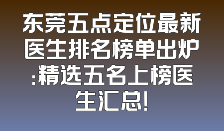 东莞五点定位最新医生排名榜单出炉：精选五名上榜医生汇总！