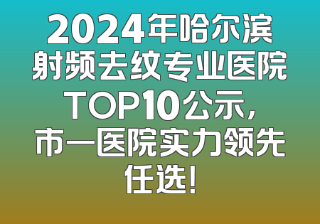 2024年哈尔滨射频去纹专业医院TOP10公示，市一医院实力领先任选！