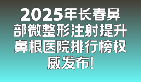 2025年长春鼻部微整形注射提升鼻根医院排行榜权威发布！