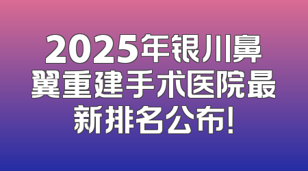 2025年银川鼻翼重建手术医院最新排名公布！
