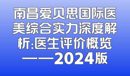 南昌爱贝思国际医美综合实力深度解析：医生评价概览——2024版
