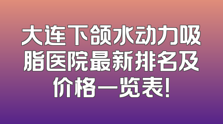 大连下颌水动力吸脂医院最新排名及价格一览表！