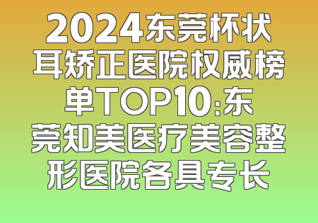 2024东莞杯状耳矫正医院权威榜单TOP10：东莞知美医疗美容整形医院各具专长