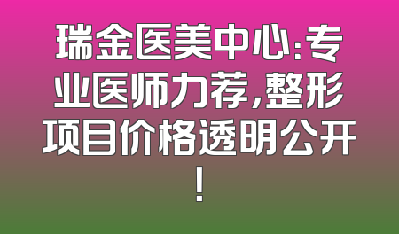 瑞金医美中心：专业医师力荐，整形项目价格透明公开！
