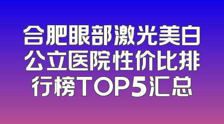合肥眼部激光美白公立医院性价比排行榜TOP5汇总
