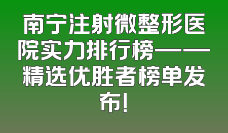 南宁注射微整形医院实力排行榜——精选优胜者榜单发布!