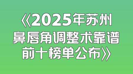 《2025年苏州鼻唇角调整术靠谱前十榜单公布》