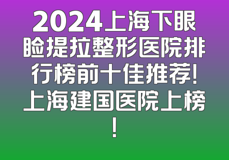 2024上海下眼睑提拉整形医院排行榜前十佳推荐！上海建国医院上榜！