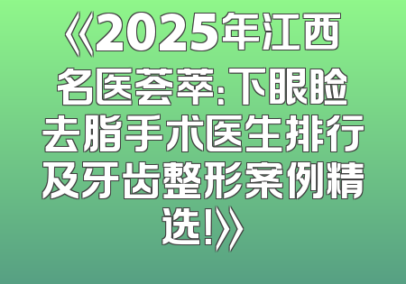 《2025年江西名医荟萃：下眼睑去脂手术医生排行及牙齿整形案例精选！》