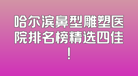 哈尔滨鼻型雕塑医院排名榜精选四佳！