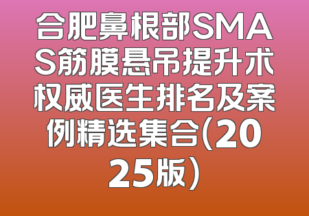 合肥鼻根部SMAS筋膜悬吊提升术权威医生排名及案例精选集合（2025版）
