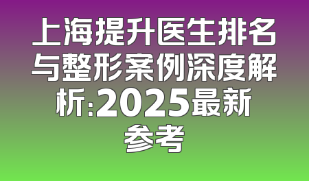 上海提升医生排名与整形案例深度解析：2025最新参考