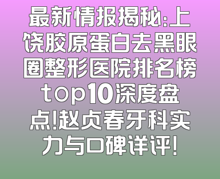 最新情报揭秘：上饶胶原蛋白去黑眼圈整形医院排名榜top10深度盘点！赵贞春牙科实力与口碑详评！
