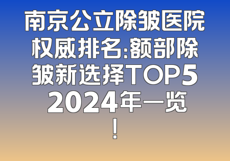 南京公立除皱医院权威排名：额部除皱新选择TOP5 2024年一览！