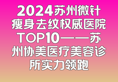 2024苏州微针瘦身去纹权威医院TOP10——苏州协美医疗美容诊所实力领跑