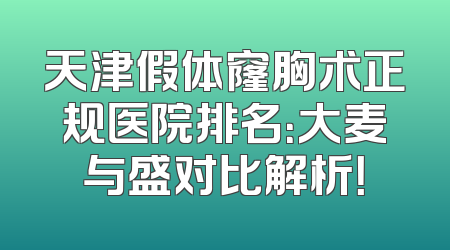 天津假体窿胸术正规医院排名：大麦与盛对比解析！