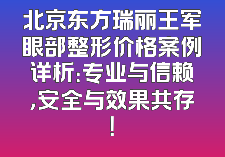 北京东方瑞丽王军眼部整形价格案例详析：专业与信赖，安全与效果共存！