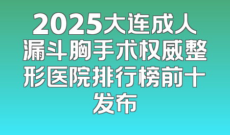 2025大连成人漏斗胸手术权威整形医院排行榜前十发布