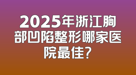 2025年浙江胸部凹陷整形哪家医院最佳？