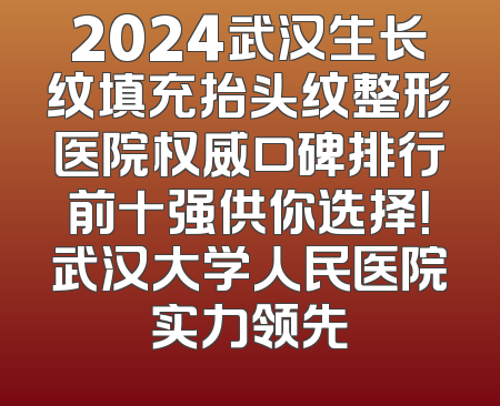 2024武汉生长纹填充抬头纹整形医院权威口碑排行前十强供你选择！武汉大学人民医院实力领先