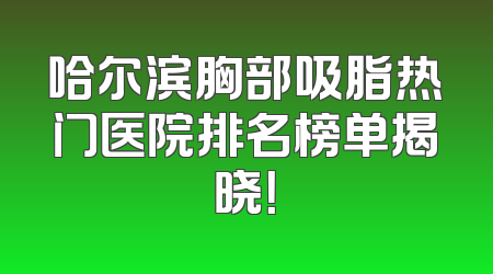 哈尔滨胸部吸脂热门医院排名榜单揭晓！