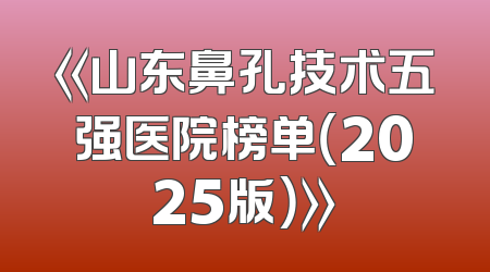 《山东鼻孔技术五强医院榜单（2025版）》