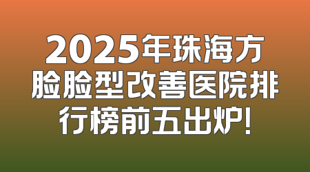 2025年珠海方脸脸型改善医院排行榜前五出炉！