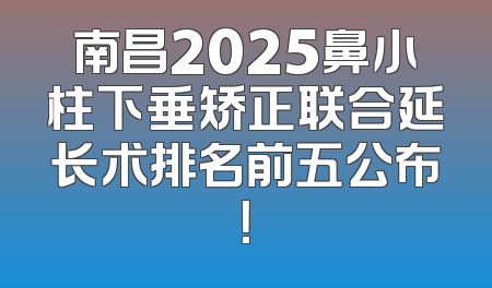 南昌2025鼻小柱下垂矫正联合延长术排名前五公布！