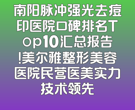 南阳脉冲强光去痘印医院口碑排名Top10汇总报告！美尔雅整形美容医院民营医美实力技术领先