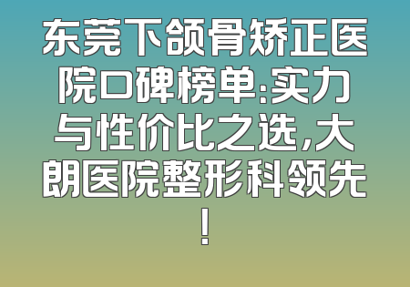 东莞下颌骨矫正医院口碑榜单：实力与性价比之选，大朗医院整形科领先！