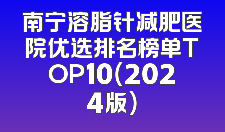 南宁溶脂针减肥医院优选排名榜单TOP10（2024版）