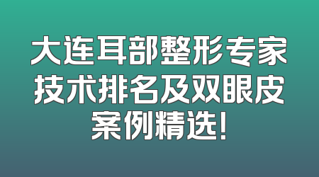 大连耳部整形专家技术排名及双眼皮案例精选！