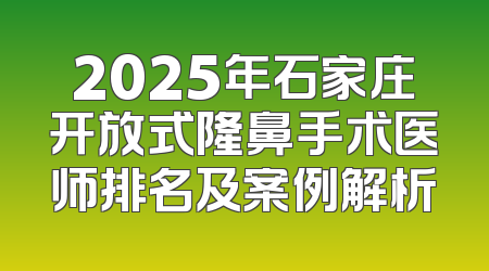 2025年石家庄开放式隆鼻手术医师排名及案例解析